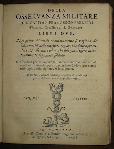 Francesco Ferretti Della osservanza militare del Capitan Francesco Ferretti d'Ancona, Cavalliere di S. Stefano, Libri due. Nel primo de' quali ordinatamente si ragiona de' costumi, & delle migliori regole, che deve apprendere, & osservare colui che disegna d'essere meritevolmente segnalato soldato... 1568 in Venetia appresso Camillo, & Rutilio Borgomineri fratelli al Segno di S. Giorgio